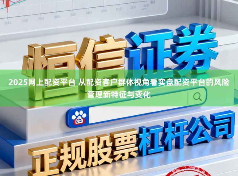 2025网上配资平台 从配资客户群体视角看实盘配资平台的风险管理新特征与变化