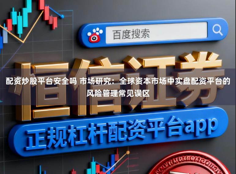 配资炒股平台安全吗 市场研究：全球资本市场中实盘配资平台的风险管理常见误区