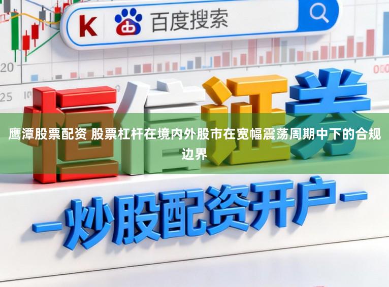 鹰潭股票配资 股票杠杆在境内外股市在宽幅震荡周期中下的合规边界