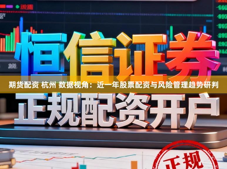 期货配资 杭州 数据视角：近一年股票配资与风险管理趋势研判