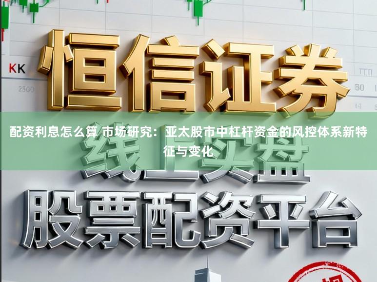 配资利息怎么算 市场研究：亚太股市中杠杆资金的风控体系新特征与变化