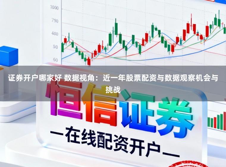 证券开户哪家好 数据视角：近一年股票配资与数据观察机会与挑战