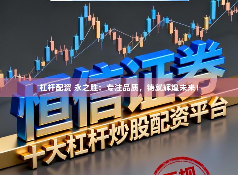 杠杆配资 永之胜：专注品质，铸就辉煌未来！