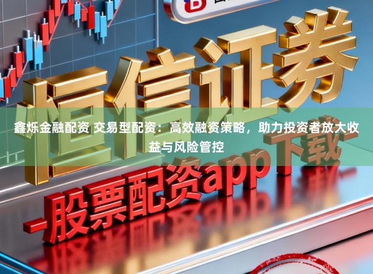 鑫烁金融配资 交易型配资：高效融资策略，助力投资者放大收益与风险管控
