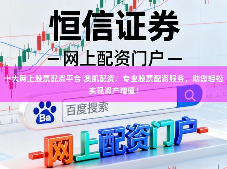 十大网上股票配资平台 澳凯配资：专业股票配资服务，助您轻松实现资产增值！