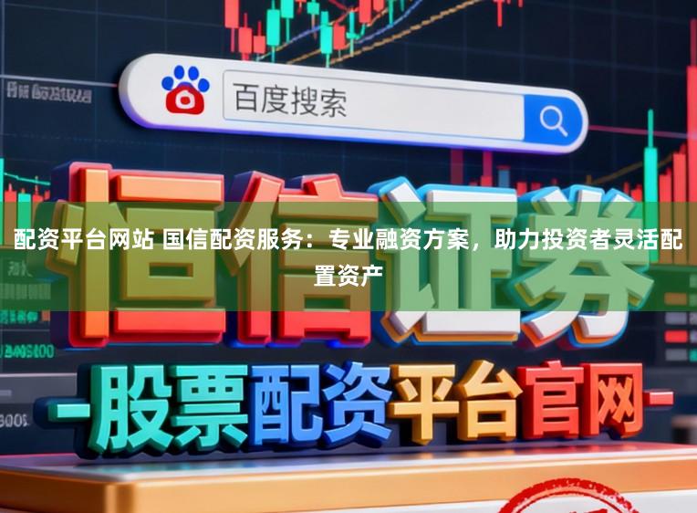 配资平台网站 国信配资服务：专业融资方案，助力投资者灵活配置资产