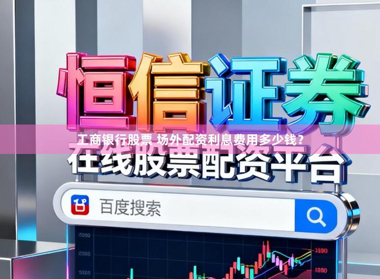 工商银行股票 场外配资利息费用多少钱？