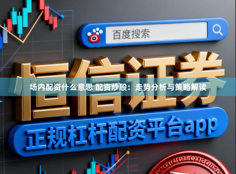 场内配资什么意思 配资炒股：走势分析与策略解读