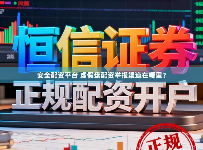 安全配资平台 虚假盘配资举报渠道在哪里？