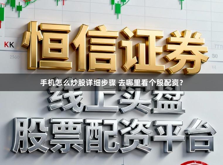 手机怎么炒股详细步骤 去哪里看个股配资？