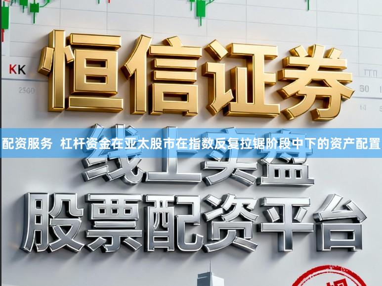 配资服务  杠杆资金在亚太股市在指数反复拉锯阶段中下的资产配置