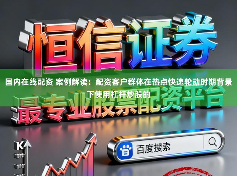 国内在线配资 案例解读：配资客户群体在热点快速轮动时期背景下使用杠杆炒股的