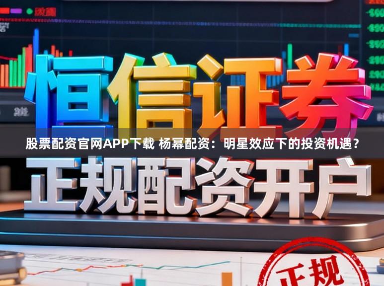 股票配资官网APP下载 杨幂配资：明星效应下的投资机遇？
