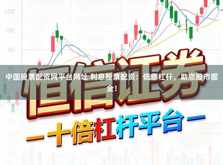 中国股票配资网平台网址 利息股票配资：低息杠杆，助您股市掘金！