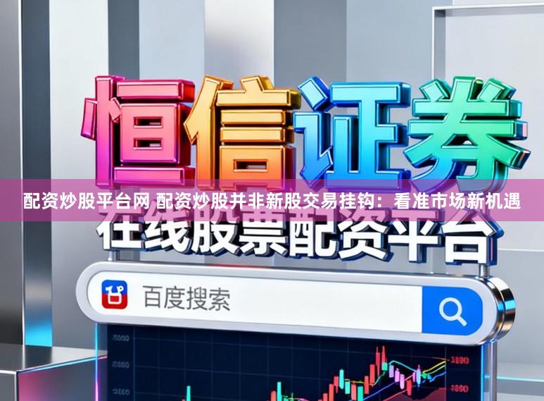 配资炒股平台网 配资炒股并非新股交易挂钩：看准市场新机遇