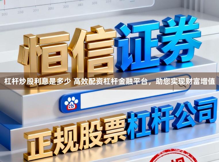 杠杆炒股利息是多少 高效配资杠杆金融平台，助您实现财富增值