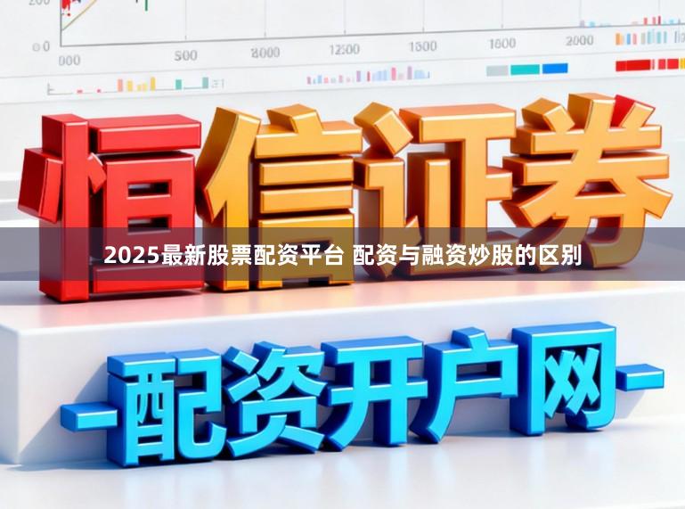 2025最新股票配资平台 配资与融资炒股的区别