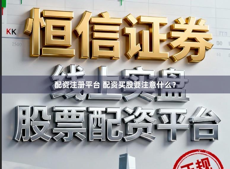 配资注册平台 配资买股要注意什么？