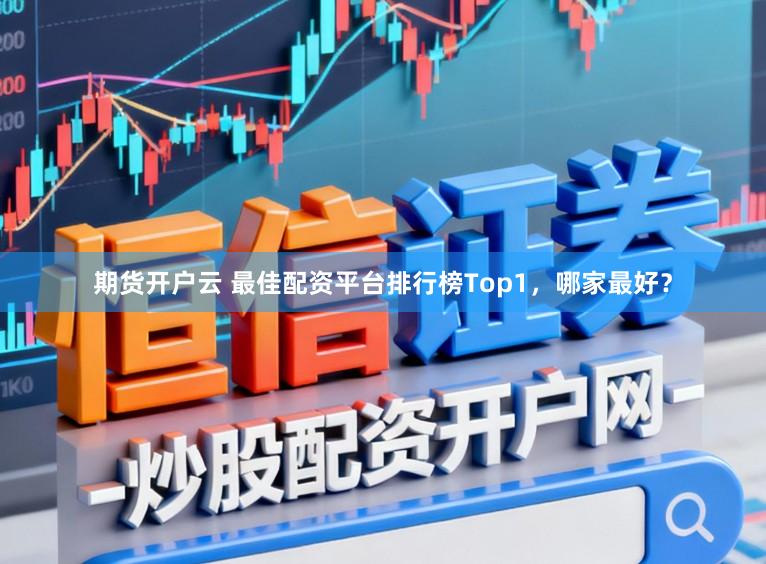 期货开户云 最佳配资平台排行榜Top1，哪家最好？