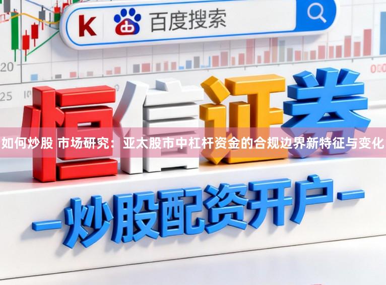 如何炒股 市场研究：亚太股市中杠杆资金的合规边界新特征与变化