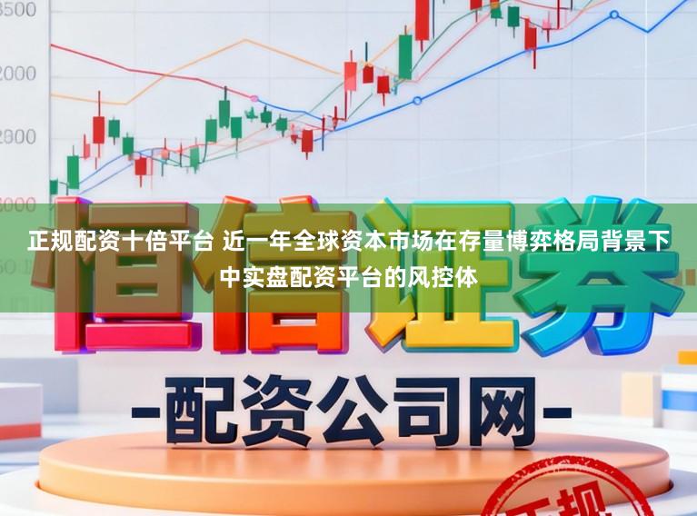 正规配资十倍平台 近一年全球资本市场在存量博弈格局背景下中实盘配资平台的风控体