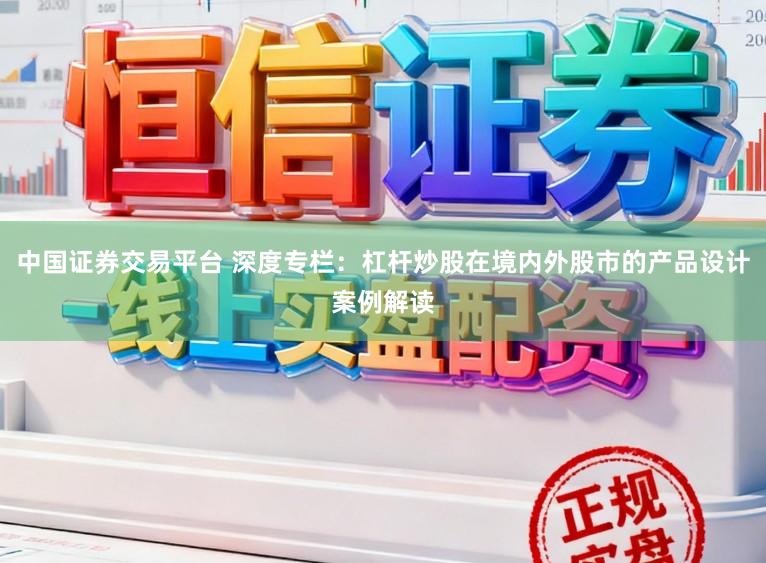 中国证券交易平台 深度专栏：杠杆炒股在境内外股市的产品设计案例解读
