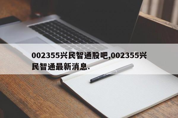 002355兴民智通股吧,002355兴民智通最新消息.