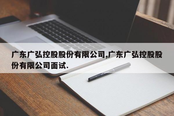 广东广弘控股股份有限公司,广东广弘控股股份有限公司面试.