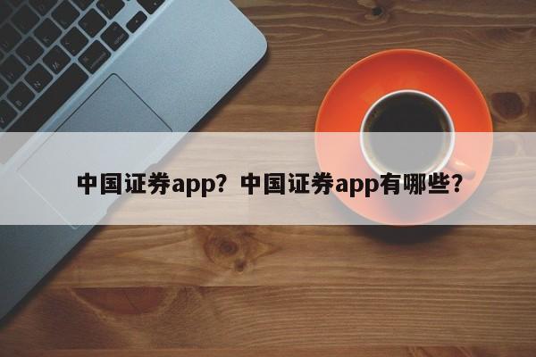 中国证券app？中国证券app有哪些？