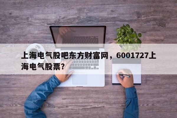 上海电气股吧东方财富网，6001727上海电气股票？