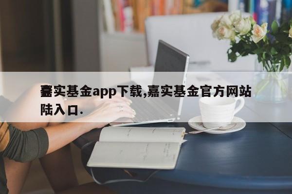 嘉实基金app下载,嘉实基金官方网站
登陆入口.
