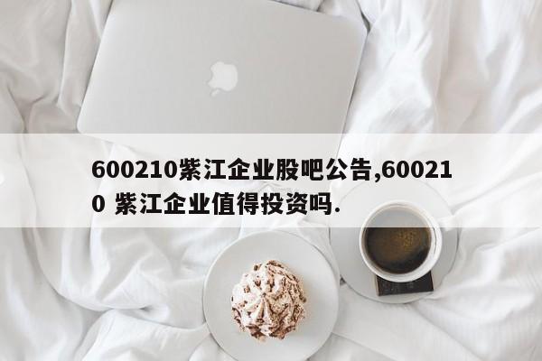 600210紫江企业股吧公告,600210 紫江企业值得投资吗.