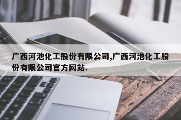 广西河池化工股份有限公司,广西河池化工股份有限公司官方网站.
