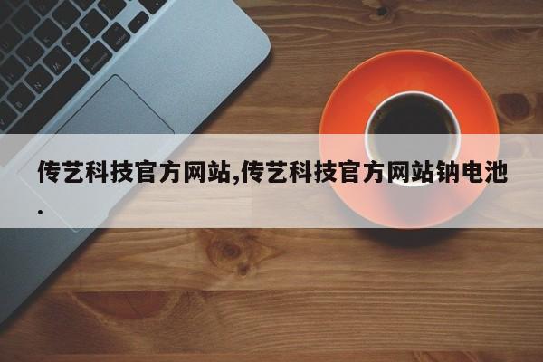 传艺科技官方网站,传艺科技官方网站钠电池.