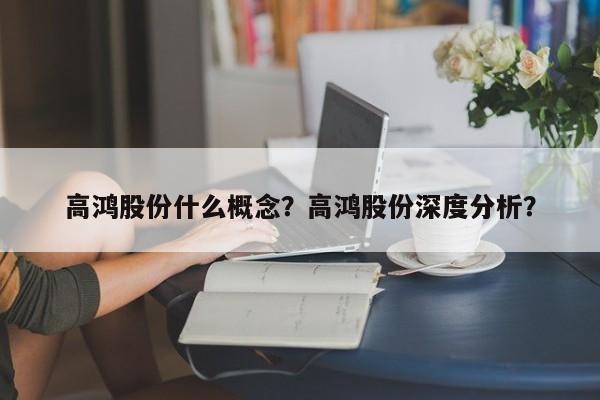 高鸿股份什么概念？高鸿股份深度分析？