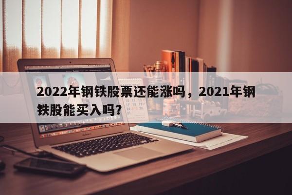 2022年钢铁股票还能涨吗，2021年钢铁股能买入吗？