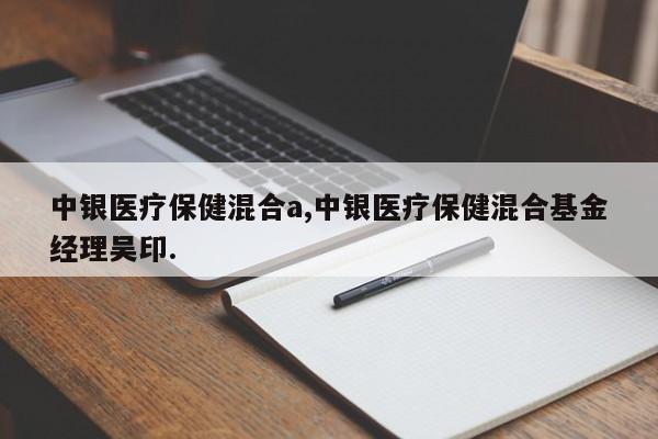 中银医疗保健混合a,中银医疗保健混合基金经理吴印.