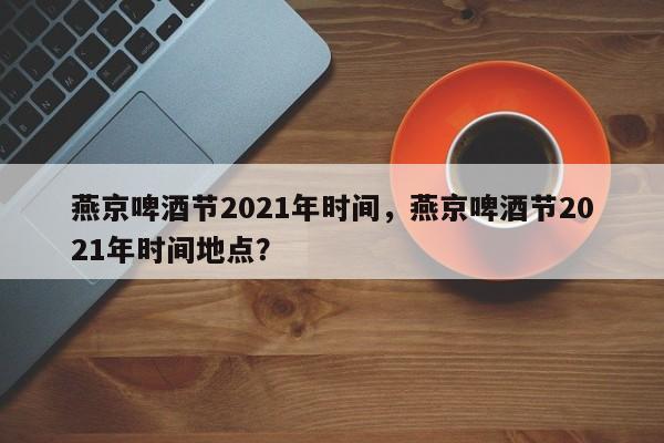 燕京啤酒节2021年时间，燕京啤酒节2021年时间地点？