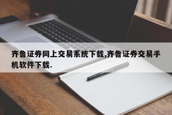 齐鲁证券网上交易系统下载,齐鲁证券交易手机软件下载.