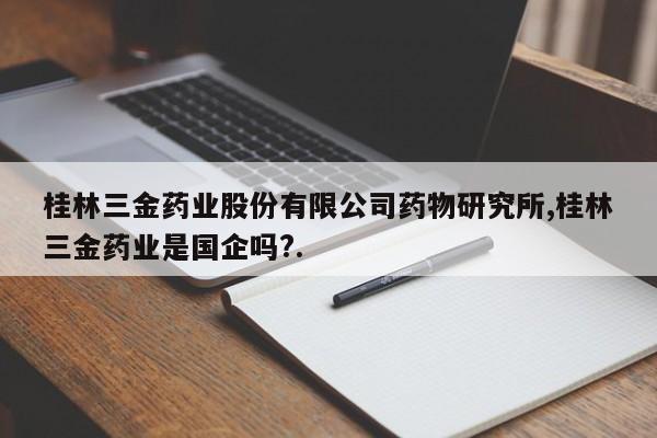 桂林三金药业股份有限公司药物研究所,桂林三金药业是国企吗?.