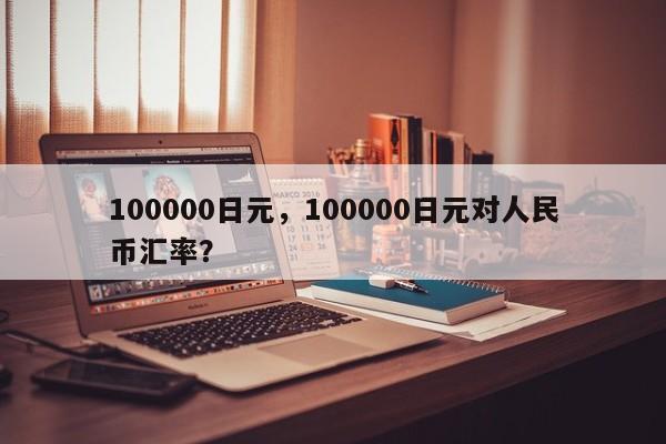 100000日元，100000日元对人民币汇率？