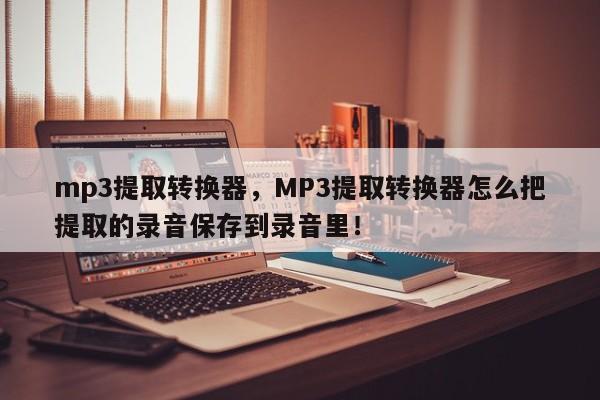 mp3提取转换器，MP3提取转换器怎么把提取的录音保存到录音里！