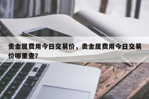 贵金属费用今日交易价，贵金属费用今日交易价哪里查？