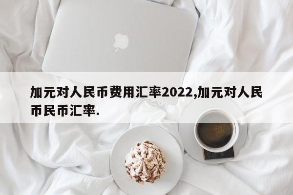 加元对人民币费用汇率2022,加元对人民币民币汇率.