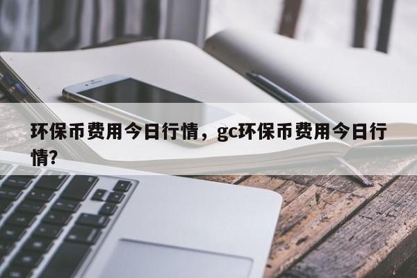 环保币费用今日行情，gc环保币费用今日行情？