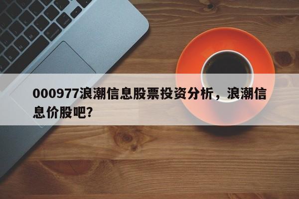 000977浪潮信息股票投资分析，浪潮信息价股吧？