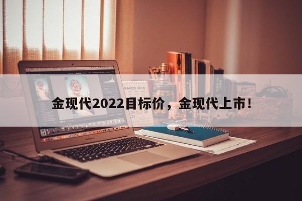 金现代2022目标价，金现代上市！