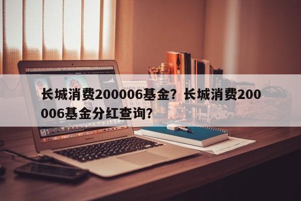 长城消费200006基金？长城消费200006基金分红查询？