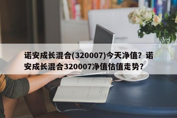 诺安成长混合(320007)今天净值？诺安成长混合320007净值估值走势？