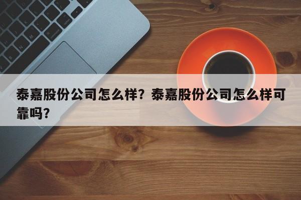 泰嘉股份公司怎么样？泰嘉股份公司怎么样可靠吗？